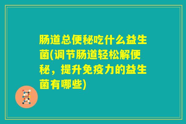 肠道总便秘吃什么益生菌(调节肠道轻松解便秘，提升免疫力的益生菌有哪些)
