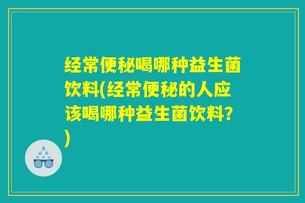 经常便秘喝哪种益生菌饮料(经常便秘的人应该喝哪种益生菌饮料？)
