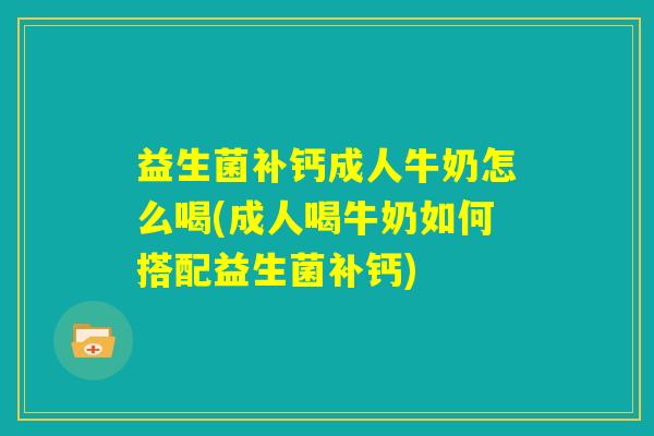 益生菌补钙成人牛奶怎么喝(成人喝牛奶如何搭配益生菌补钙)