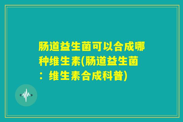 肠道益生菌可以合成哪种维生素(肠道益生菌：维生素合成科普)