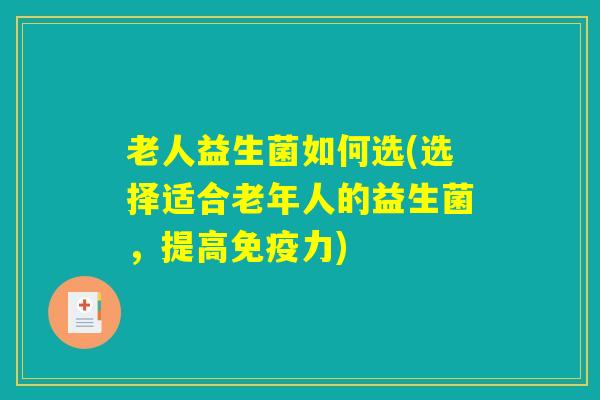 老人益生菌如何选(选择适合老年人的益生菌，提高免疫力)