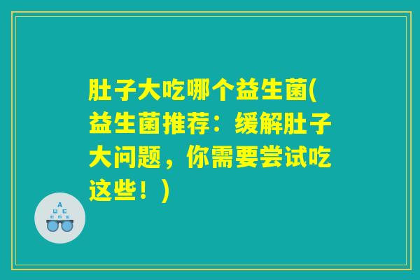肚子大吃哪个益生菌(益生菌推荐：缓解肚子大问题，你需要尝试吃这些！)