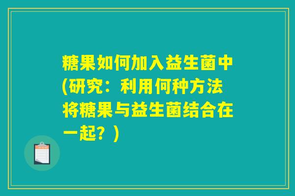 糖果如何加入益生菌中(研究:利用何种方法将糖果与益生菌结合在一起?) 糖果如何加入益生菌中(研究:利用何种方法将糖果与益生菌结合在一起?)