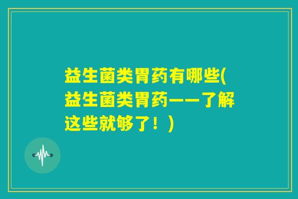 益生菌类胃药有哪些(益生菌类胃药——了解这些就够了!) 益生菌类胃药有哪些(益生菌类胃药——了解这些就够了!)