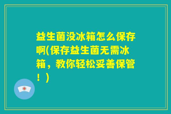 益生菌没冰箱怎么保存啊(保存益生菌无需冰箱，教你轻松妥善保管！)