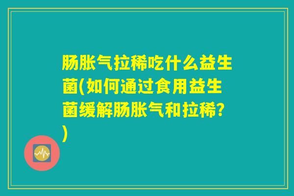 肠胀气拉稀吃什么益生菌(如何通过食用益生菌缓解肠胀气和拉稀？)