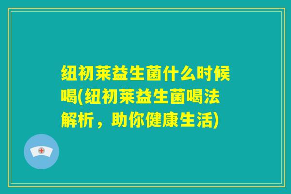 纽初莱益生菌什么时候喝(纽初莱益生菌喝法解析，助你健康生活)