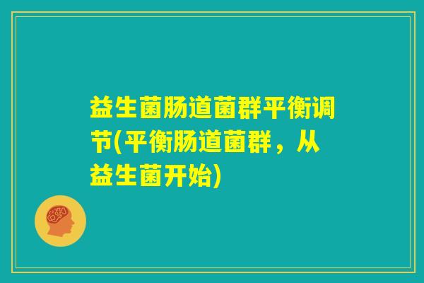 益生菌肠道菌群平衡调节(平衡肠道菌群，从益生菌开始)