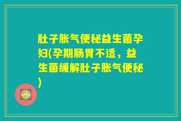 肚子胀气便秘益生菌孕妇(孕期肠胃不适，益生菌缓解肚子胀气便秘)