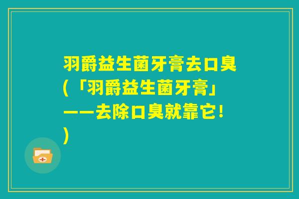 羽爵益生菌牙膏去口臭(「羽爵益生菌牙膏」——去除口臭就靠它!) 羽爵益生菌牙膏去口臭(「羽爵益生菌牙膏」——去除口臭就靠它!)