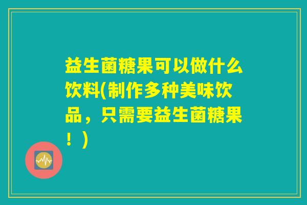 益生菌糖果可以做什么饮料(制作多种美味饮品,只需要益生菌糖果!) 益生菌糖果可以做什么饮料(制作多种美味饮品,只需要益生菌糖果!)