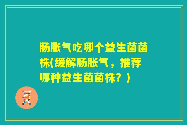 肠胀气吃哪个益生菌菌株(缓解肠胀气，推荐哪种益生菌菌株？)