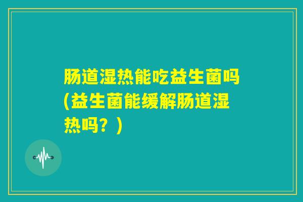 肠道湿热能吃益生菌吗(益生菌能缓解肠道湿热吗?) 肠道湿热能吃益生菌吗(益生菌能缓解肠道湿热吗?)
