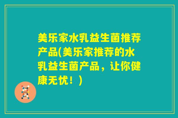 美乐家水乳益生菌推荐产品(美乐家推荐的水乳益生菌产品,让你健康无忧!) 美乐家水乳益生菌推荐产品(美乐家推荐的水乳益生菌产品,让你健康无忧!)