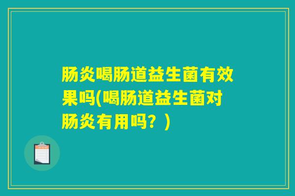 肠炎喝肠道益生菌有效果吗(喝肠道益生菌对肠炎有用吗?) 肠炎喝肠道益生菌有效果吗(喝肠道益生菌对肠炎有用吗?)