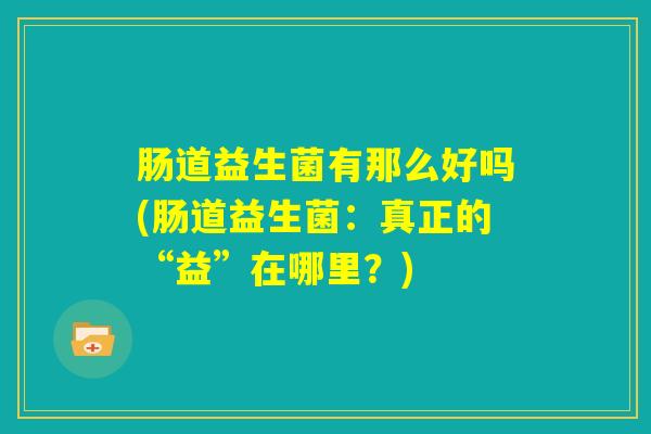 肠道益生菌有那么好吗(肠道益生菌：真正的“益”在哪里？)
