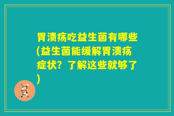 胃溃疡吃益生菌有哪些(益生菌能缓解胃溃疡症状?了解这些就够了) 胃溃疡吃益生菌有哪些(益生菌能缓解胃溃疡症状?了解这些就够了)