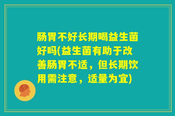 肠胃不好长期喝益生菌好吗(益生菌有助于改善肠胃不适，但长期饮用需注意，适量为宜)