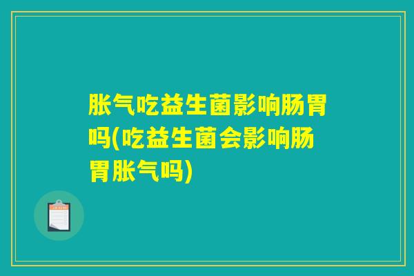 胀气吃益生菌影响肠胃吗(吃益生菌会影响肠胃胀气吗)