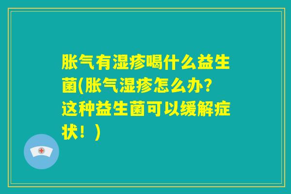 胀气有湿疹喝什么益生菌(胀气湿疹怎么办？这种益生菌可以缓解症状！)