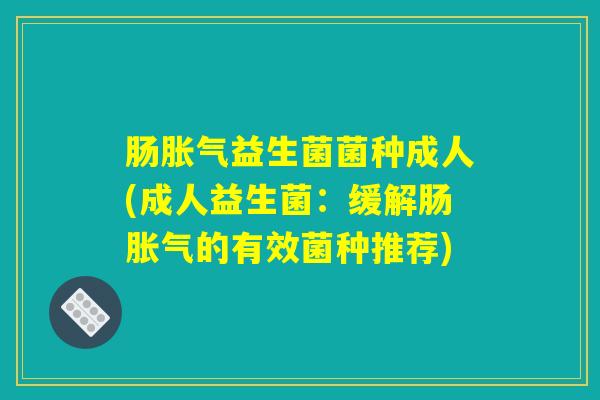 肠胀气益生菌菌种成人(成人益生菌：缓解肠胀气的有效菌种推荐)