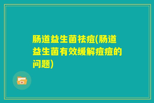 肠道益生菌祛痘(肠道益生菌有效缓解痘痘的问题)