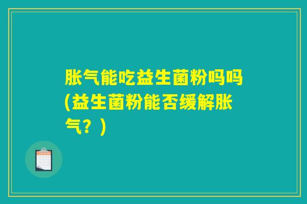 胀气能吃益生菌粉吗吗(益生菌粉能否缓解胀气？)