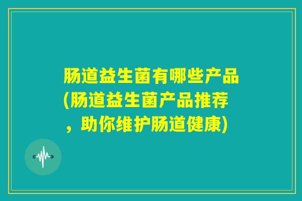 肠道益生菌有哪些产品(肠道益生菌产品推荐,助你维护肠道健康) 肠道益生菌有哪些产品(肠道益生菌产品推荐,助你维护肠道健康)