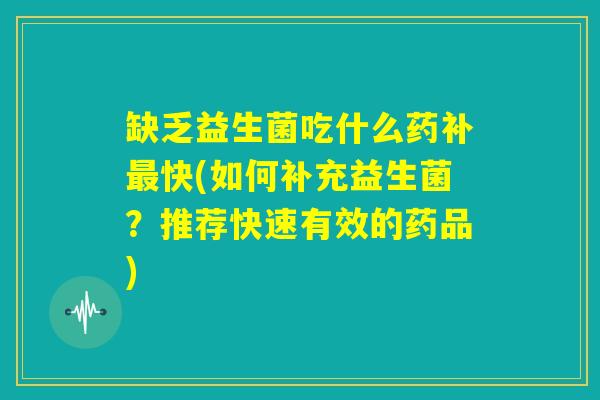 缺乏益生菌吃什么药补最快(如何补充益生菌？推荐快速有效的药品)
