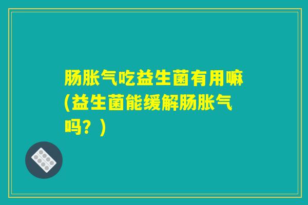 肠胀气吃益生菌有用嘛(益生菌能缓解肠胀气吗？)