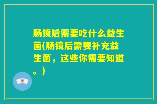 肠镜后需要吃什么益生菌(肠镜后需要补充益生菌，这些你需要知道。)