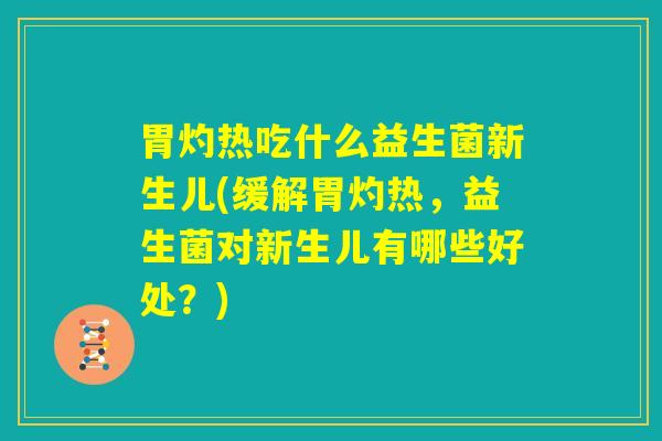 胃灼热吃什么益生菌新生儿(缓解胃灼热，益生菌对新生儿有哪些好处？)