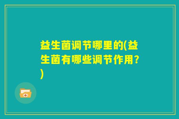 益生菌调节哪里的(益生菌有哪些调节作用？)