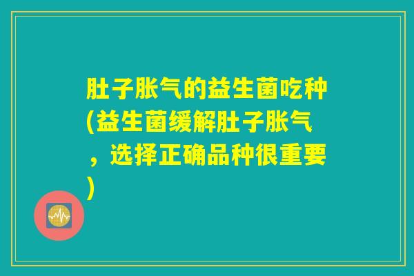 肚子胀气的益生菌吃种(益生菌缓解肚子胀气，选择正确品种很重要)