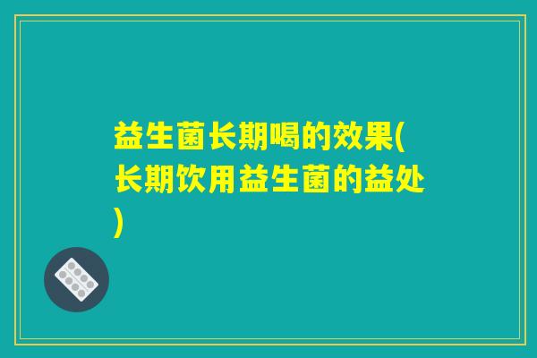 益生菌长期喝的效果(长期饮用益生菌的益处)