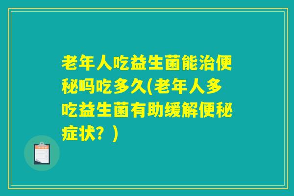 老年人吃益生菌能治便秘吗吃多久(老年人多吃益生菌有助缓解便秘症状?) 老年人吃益生菌能治便秘吗吃多久(老年人多吃益生菌有助缓解便秘症状?)