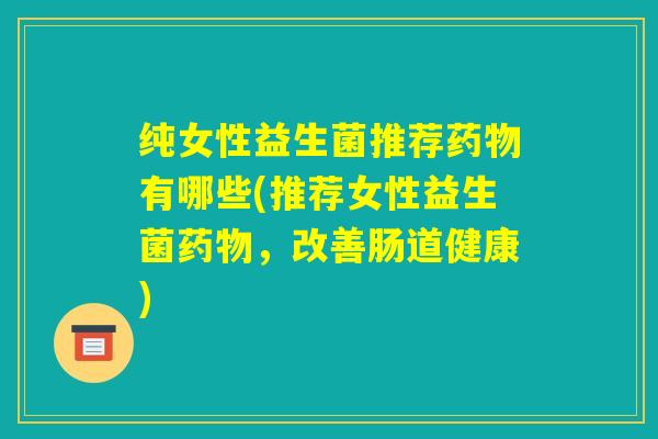 纯女性益生菌推荐药物有哪些(推荐女性益生菌药物，改善肠道健康)