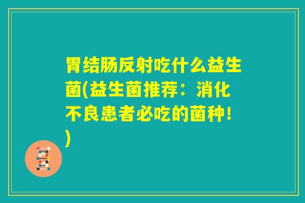 胃结肠反射吃什么益生菌(益生菌推荐:消化不良患者必吃的菌种!) 胃结肠反射吃什么益生菌(益生菌推荐:消化不良患者必吃的菌种!)