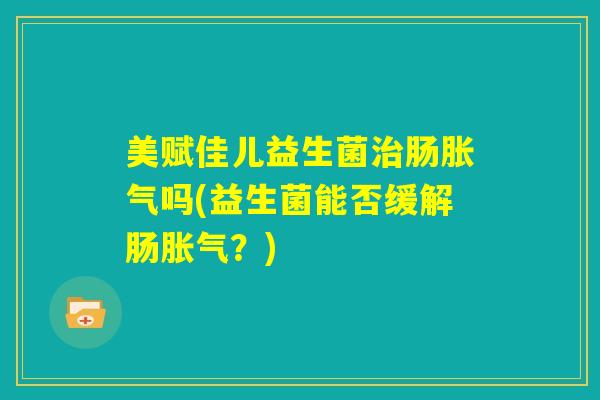 美赋佳儿益生菌治肠胀气吗(益生菌能否缓解肠胀气?) 美赋佳儿益生菌治肠胀气吗(益生菌能否缓解肠胀气?)