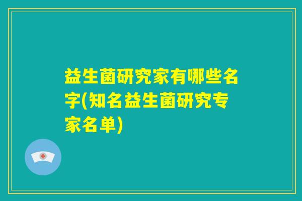益生菌研究家有哪些名字(知名益生菌研究专家名单) 益生菌研究家有哪些名字(知名益生菌研究专家名单)