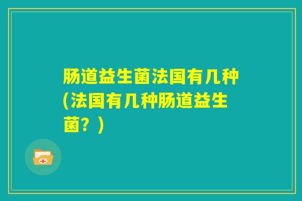 肠道益生菌法国有几种(法国有几种肠道益生菌？)