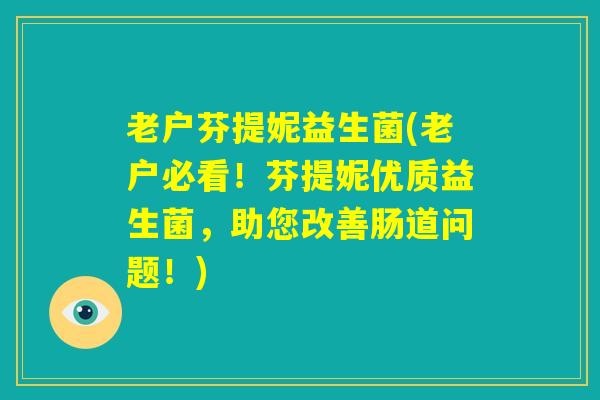 老户芬提妮益生菌(老户必看!芬提妮优质益生菌,助您改善肠道问题!) 老户芬提妮益生菌(老户必看!芬提妮优质益生菌,助您改善肠道问题!)