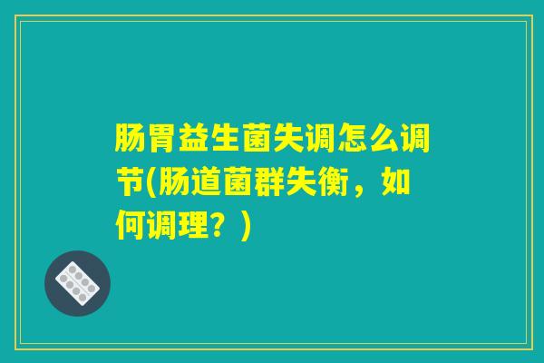 肠胃益生菌失调怎么调节(肠道菌群失衡，如何调理？)