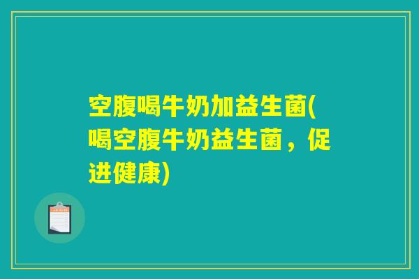 空腹喝牛奶加益生菌(喝空腹牛奶益生菌，促进健康)