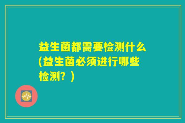 益生菌都需要检测什么(益生菌必须进行哪些检测？)