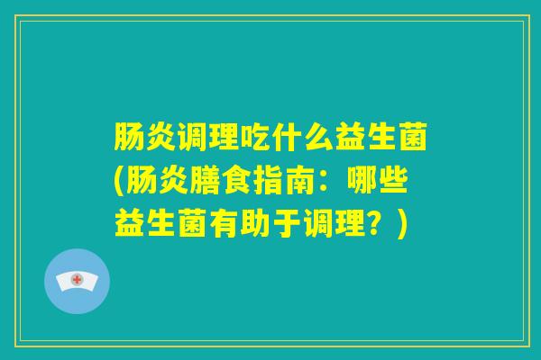 肠炎调理吃什么益生菌(肠炎膳食指南:哪些益生菌有助于调理?) 肠炎调理吃什么益生菌(肠炎膳食指南:哪些益生菌有助于调理?)
