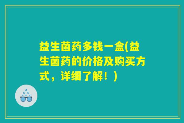 益生菌药多钱一盒(益生菌药的价格及购买方式，详细了解！)