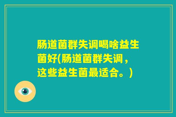 肠道菌群失调喝啥益生菌好(肠道菌群失调,这些益生菌最适合。) 肠道菌群失调喝啥益生菌好(肠道菌群失调,这些益生菌最适合。)