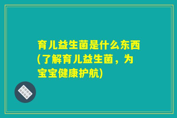 育儿益生菌是什么东西(了解育儿益生菌,为宝宝健康护航) 育儿益生菌是什么东西(了解育儿益生菌,为宝宝健康护航)