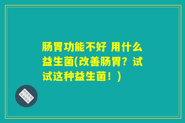 肠胃功能不好 用什么益生菌(改善肠胃？试试这种益生菌！)